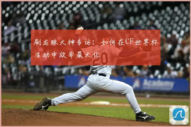 刷龙珠大神专访：如何在CF世界杯活动中效率最大化
