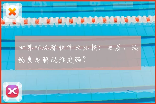 世界杯观赛软件大比拼：画质、流畅度与解说谁更强？