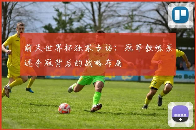 前天世界杯独家专访：冠军教练亲述夺冠背后的战略布局
