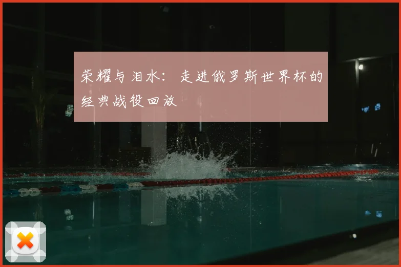 荣耀与泪水：走进俄罗斯世界杯的经典战役回放