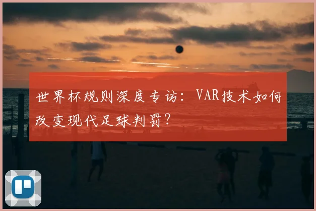 世界杯规则深度专访：VAR技术如何改变现代足球判罚？