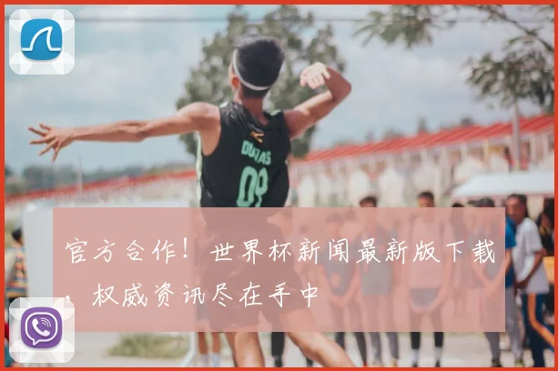 官方合作！世界杯新闻最新版下载，权威资讯尽在手中