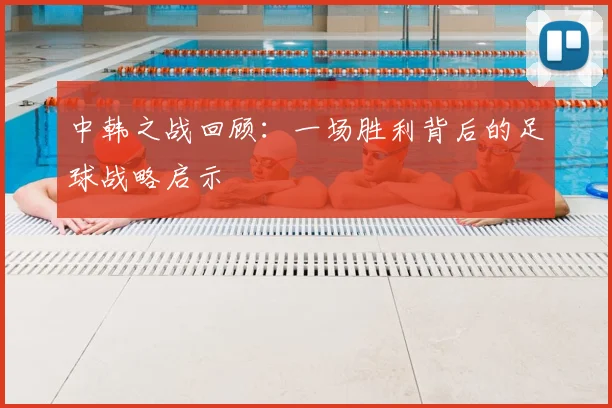 中韩之战回顾：一场胜利背后的足球战略启示