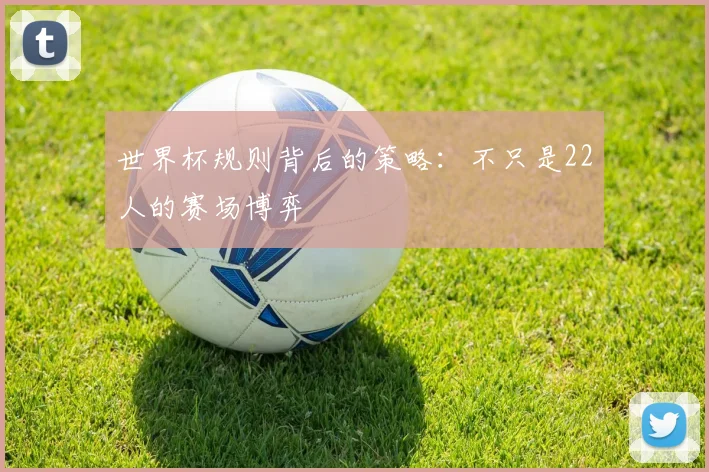 世界杯规则背后的策略：不只是22人的赛场博弈