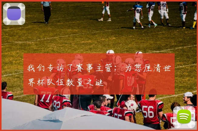 我们专访了赛事主管：为您厘清世界杯队伍数量之谜