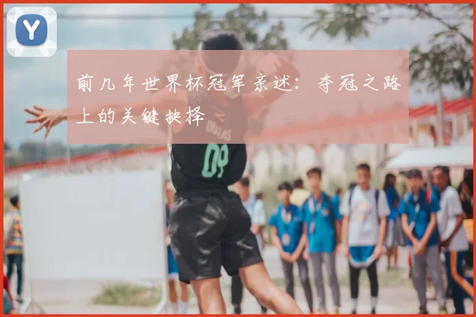 前几年世界杯冠军亲述：夺冠之路上的关键抉择