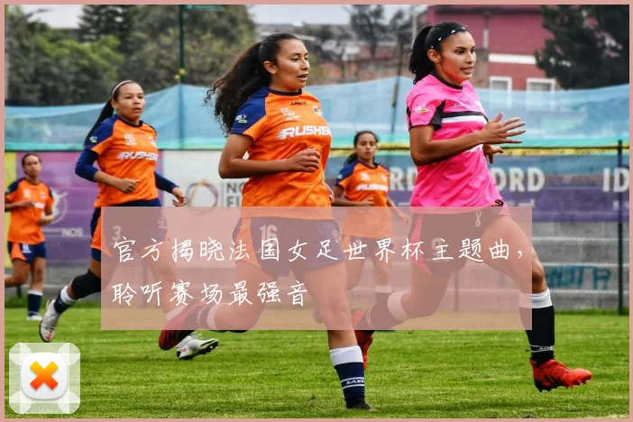 官方揭晓法国女足世界杯主题曲，聆听赛场最强音