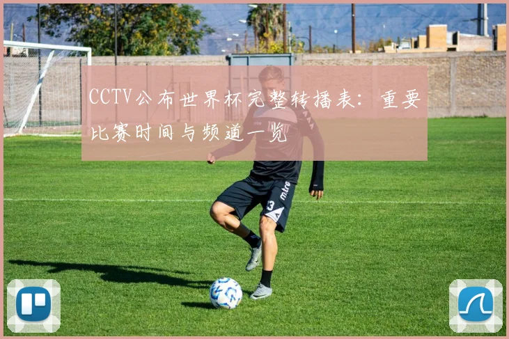 CCTV公布世界杯完整转播表：重要比赛时间与频道一览
