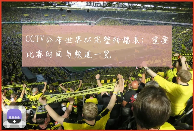 CCTV公布世界杯完整转播表：重要比赛时间与频道一览