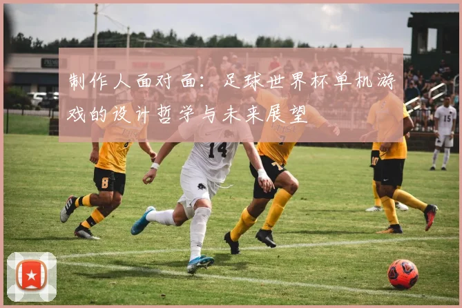 制作人面对面：足球世界杯单机游戏的设计哲学与未来展望