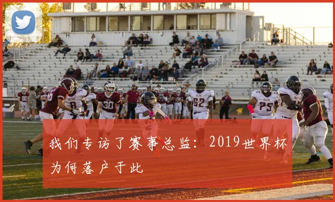 我们专访了赛事总监:2019世界杯为何落户于此