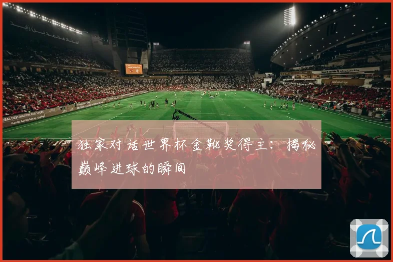 独家对话世界杯金靴奖得主:揭秘巅峰进球的瞬间