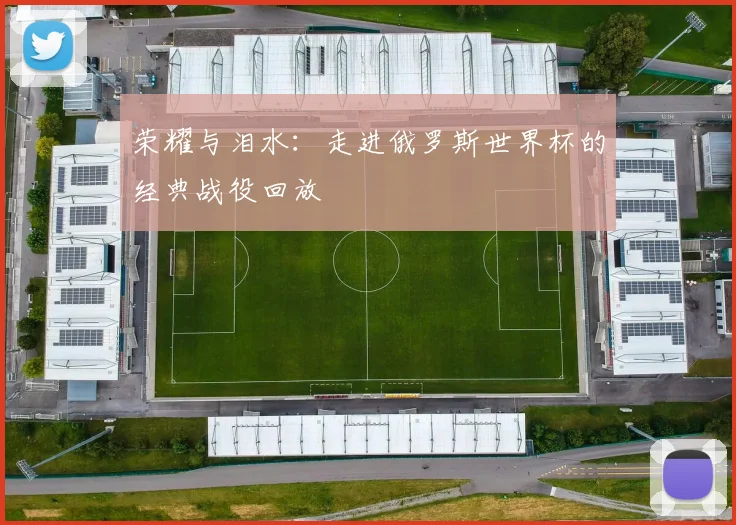 荣耀与泪水：走进俄罗斯世界杯的经典战役回放