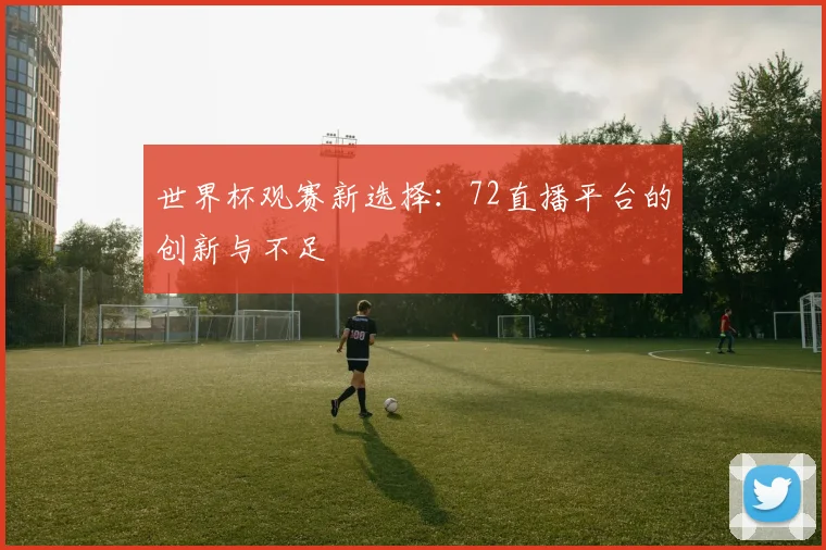 世界杯观赛新选择:72直播平台的创新与不足