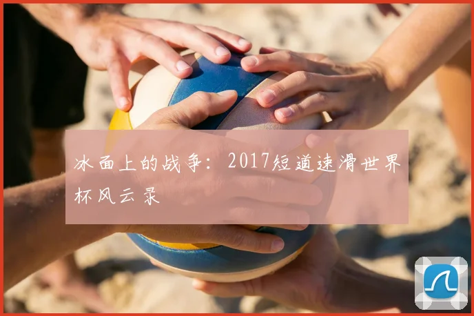 冰面上的战争：2017短道速滑世界杯风云录