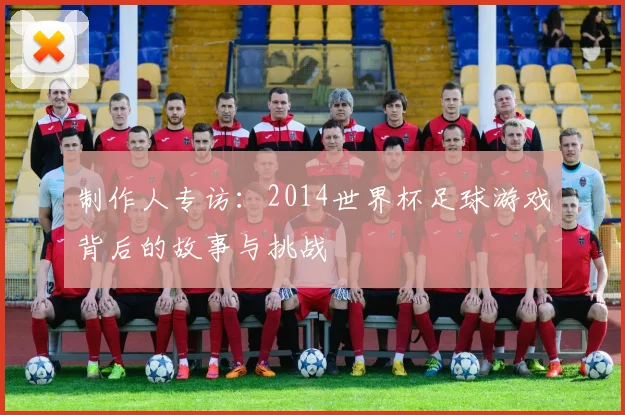 制作人专访：2014世界杯足球游戏背后的故事与挑战