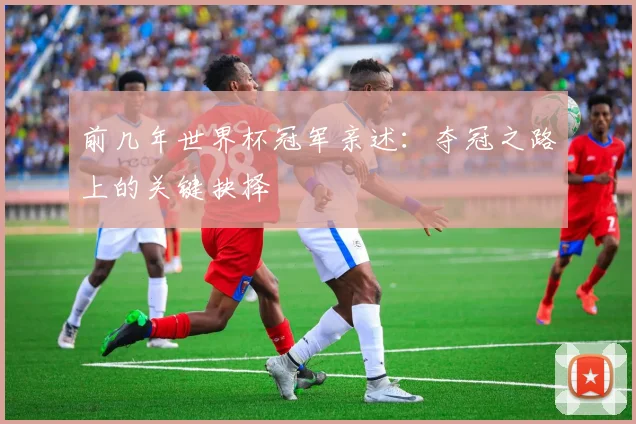 前几年世界杯冠军亲述：夺冠之路上的关键抉择