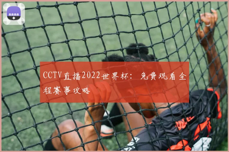 CCTV直播2022世界杯:免费观看全程赛事攻略