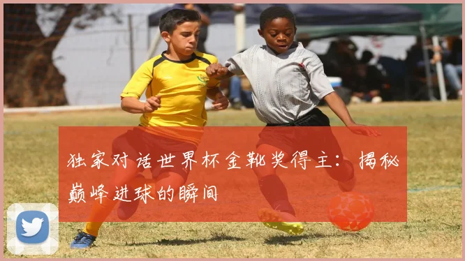 独家对话世界杯金靴奖得主:揭秘巅峰进球的瞬间