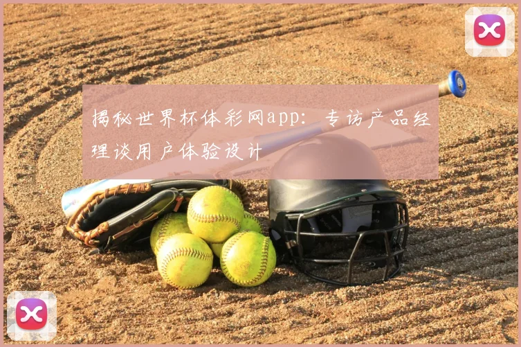 揭秘世界杯体彩网app：专访产品经理谈用户体验设计