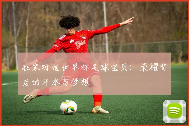 独家对话世界杯足球宝贝：荣耀背后的汗水与梦想