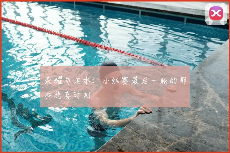 荣耀与泪水：小组赛最后一轮的那些悲喜时刻