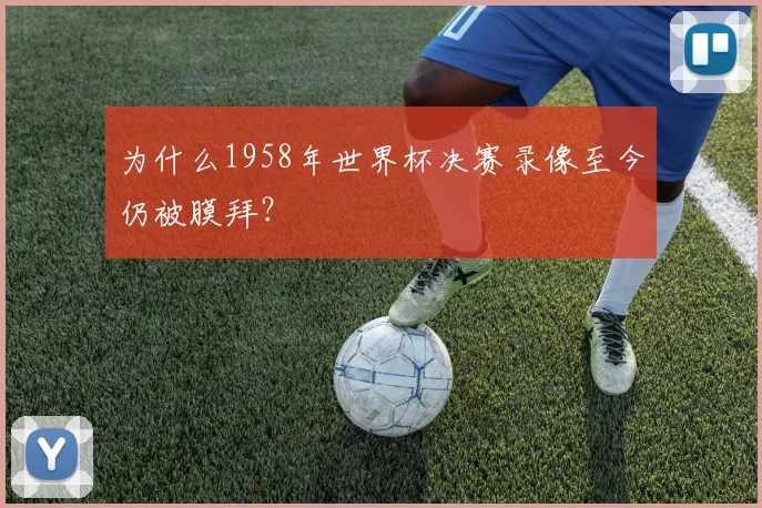 为什么1958年世界杯决赛录像至今仍被膜拜?