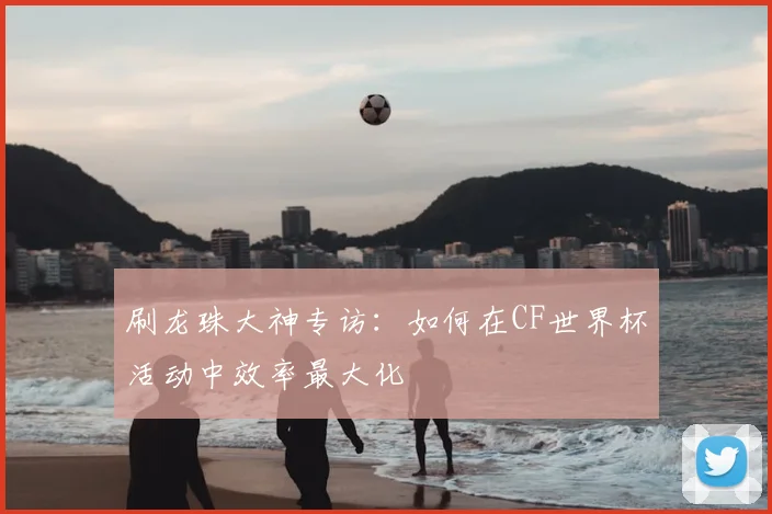 刷龙珠大神专访：如何在CF世界杯活动中效率最大化