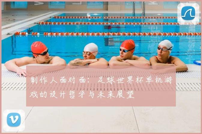制作人面对面：足球世界杯单机游戏的设计哲学与未来展望