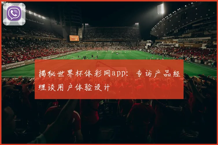 揭秘世界杯体彩网app：专访产品经理谈用户体验设计