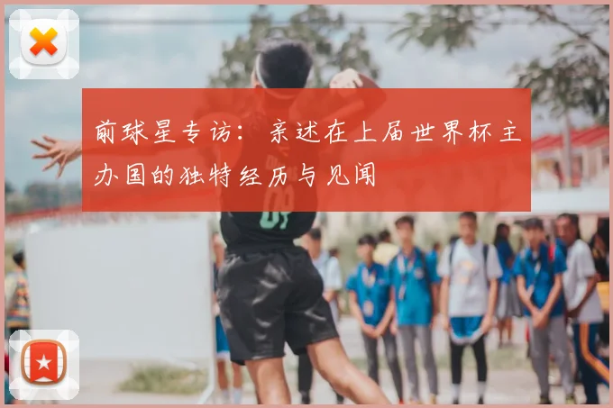 前球星专访：亲述在上届世界杯主办国的独特经历与见闻
