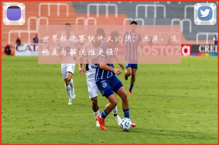 世界杯观赛软件大比拼：画质、流畅度与解说谁更强？