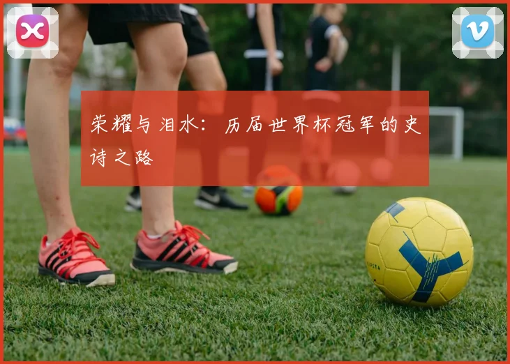 荣耀与泪水：历届世界杯冠军的史诗之路