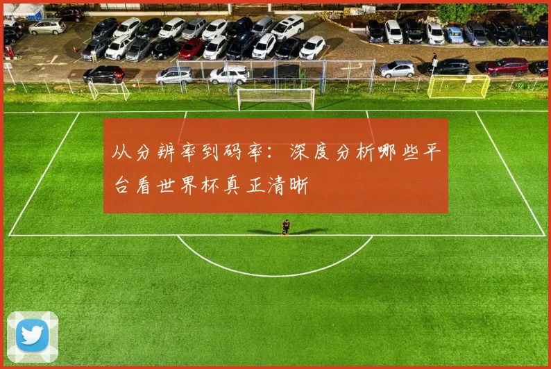 从分辨率到码率：深度分析哪些平台看世界杯真正清晰