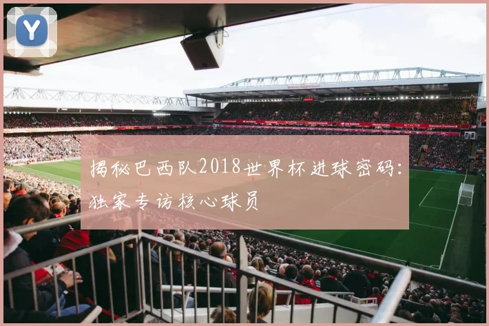 揭秘巴西队2018世界杯进球密码：独家专访核心球员