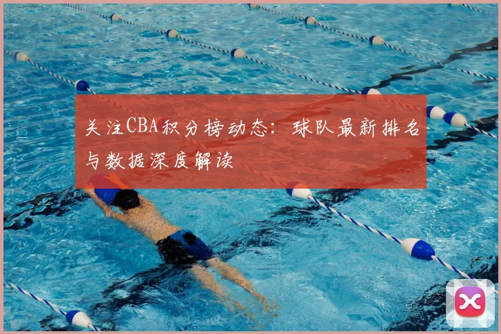 关注CBA积分榜动态：球队最新排名与数据深度解读