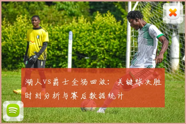 湖人vs爵士全场回放:关键球决胜时刻分析与赛后数据统计