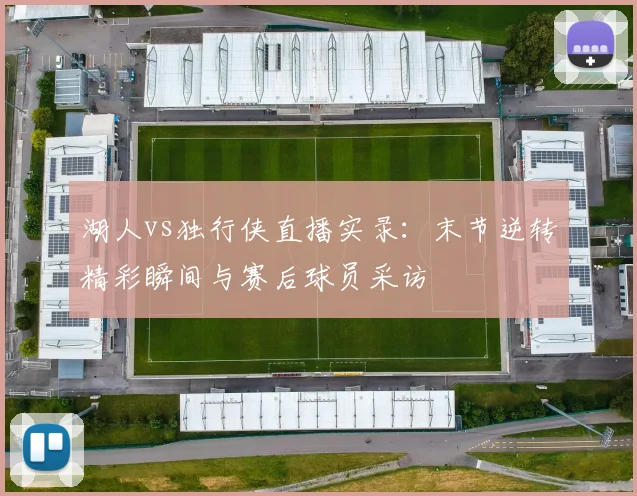 湖人vs独行侠直播实录：末节逆转精彩瞬间与赛后球员采访