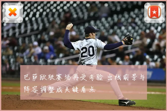 巴萨欧联赛场再受考验 出线前景与阵容调整成关键看点