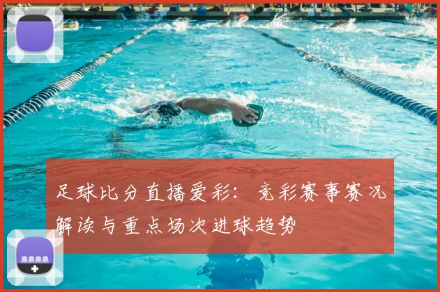 足球比分直播爱彩：竞彩赛事赛况解读与重点场次进球趋势