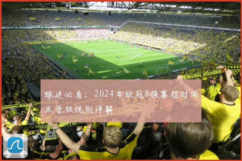 球迷必看：2024年欧冠8强赛程时间及晋级规则详解