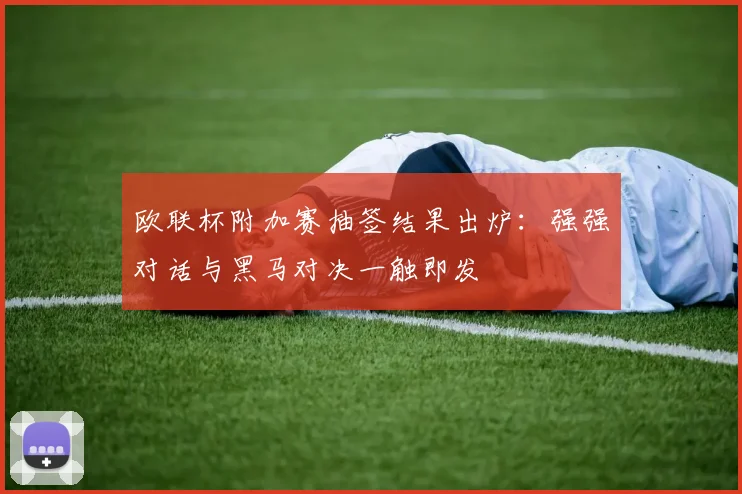 欧联杯附加赛抽签结果出炉：强强对话与黑马对决一触即发