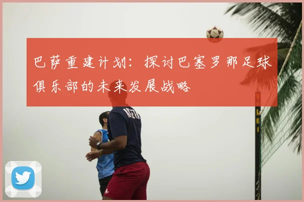 巴萨重建计划：探讨巴塞罗那足球俱乐部的未来发展战略