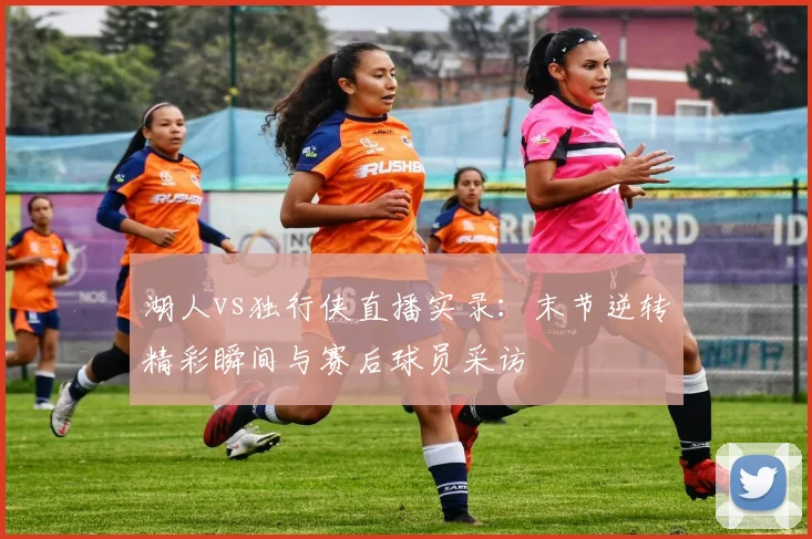 湖人vs独行侠直播实录:末节逆转精彩瞬间与赛后球员采访