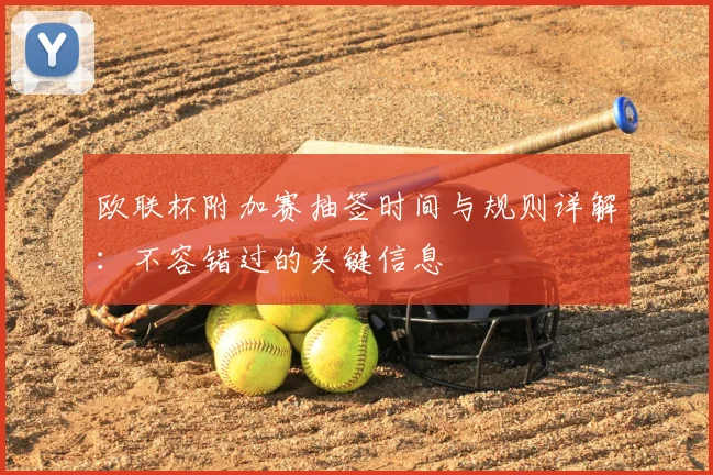 欧联杯附加赛抽签时间与规则详解：不容错过的关键信息