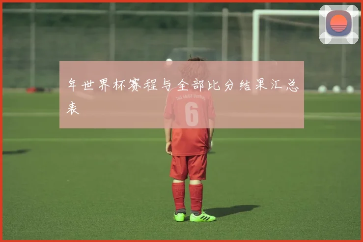 年世界杯赛程与全部比分结果汇总表