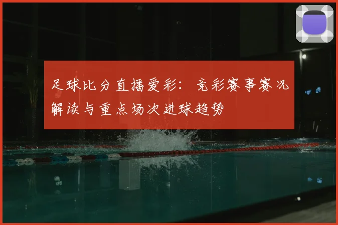 足球比分直播爱彩：竞彩赛事赛况解读与重点场次进球趋势