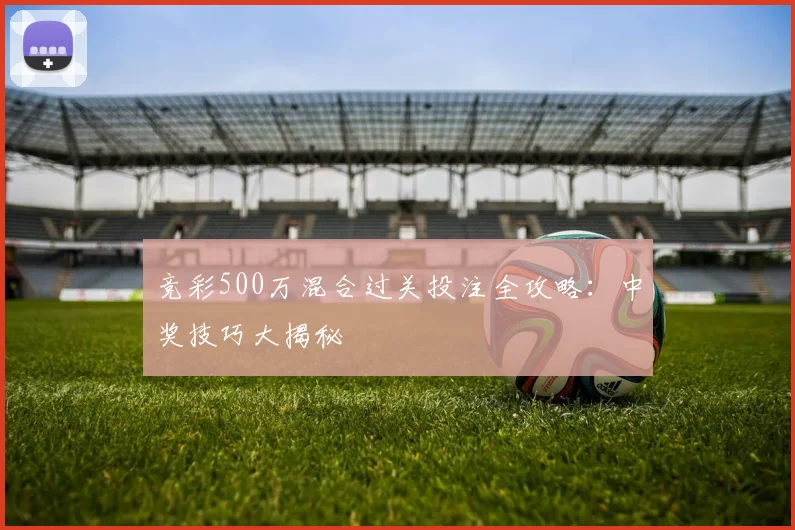 竞彩500万混合过关投注全攻略：中奖技巧大揭秘