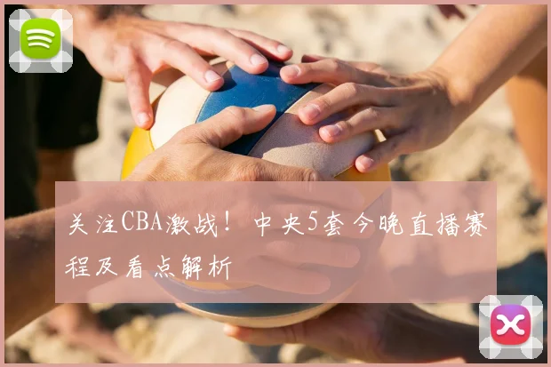 关注CBA激战！中央5套今晚直播赛程及看点解析