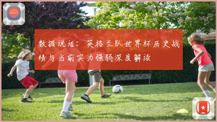 数据说话：英格兰队世界杯历史战绩与当前实力强弱深度解读